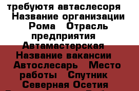 требуютя автаслесоря   › Название организации ­ Рома › Отрасль предприятия ­ Автамастерская › Название вакансии ­ Автослесарь › Место работы ­ Спутник - Северная Осетия, Владикавказ г. Работа » Вакансии   . Северная Осетия,Владикавказ г.